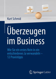 Title: Überzeugen im Business: Wie Sie ein erstes Nein in ein entschiedenes Ja verwandeln - 12 Praxistipps, Author: Kurt Schmid