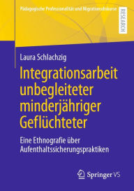 Title: Integrationsarbeit unbegleiteter minderjähriger Geflüchteter: Eine Ethnografie über Aufenthaltssicherungspraktiken, Author: Laura Schlachzig