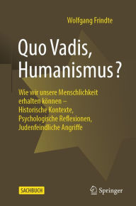 Title: Quo Vadis, Humanismus?: Wie wir unsere Menschlichkeit erhalten können - Historische Kontexte, Psychologische Reflexionen, Judenfeindliche Angriffe, Author: Wolfgang Frindte