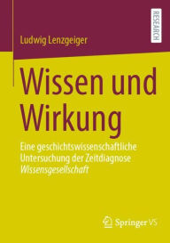 Title: Wissen und Wirkung: Eine geschichtswissenschaftliche Untersuchung der Zeitdiagnose Wissensgesellschaft, Author: Ludwig Lenzgeiger