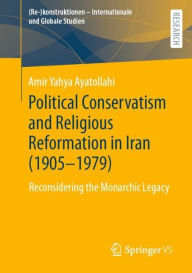 Title: Political Conservatism and Religious Reformation in Iran (1905-1979): Reconsidering the Monarchic Legacy, Author: Amir Yahya Ayatollahi