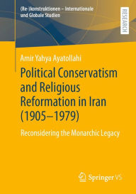 Title: Political Conservatism and Religious Reformation in Iran (1905-1979): Reconsidering the Monarchic Legacy, Author: Amir Yahya Ayatollahi