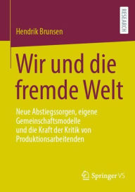Title: Wir und die fremde Welt: Neue Abstiegssorgen, eigene Gemeinschaftsmodelle und die Kraft der Kritik von Produktionsarbeitenden, Author: Hendrik Brunsen