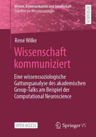 Title: Wissenschaft kommuniziert: Eine wissenssoziologische Gattungsanalyse des akademischen Group-Talks am Beispiel der Computational Neuroscience, Author: Renï Wilke