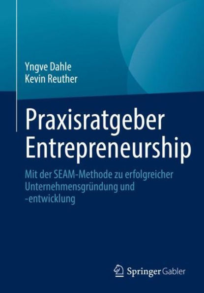 Praxisratgeber Entrepreneurship: Mit der SEAM-Methode zu erfolgreicher Unternehmensgründung und -entwicklung