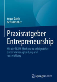 Title: Praxisratgeber Entrepreneurship: Mit der SEAM-Methode zu erfolgreicher Unternehmensgründung und -entwicklung, Author: Yngve Dahle