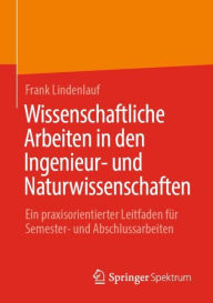 Title: Wissenschaftliche Arbeiten in den Ingenieur- und Naturwissenschaften: Ein praxisorientierter Leitfaden für Semester- und Abschlussarbeiten, Author: Frank Lindenlauf