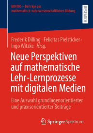 Title: Neue Perspektiven auf mathematische Lehr-Lernprozesse mit digitalen Medien: Eine Auswahl grundlagenorientierter und praxisorientierter Beiträge, Author: Frederik Dilling