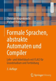 Title: Formale Sprachen, abstrakte Automaten und Compiler: Lehr- und Arbeitsbuch mit FLACI für Grundstudium und Fortbildung, Author: Christian Wagenknecht
