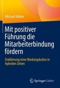 Title: Mit positiver Führung die Mitarbeiterbindung fördern: Etablierung einer Bindungskultur in hybriden Zeiten, Author: Michael Hübler