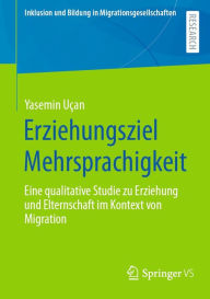 Title: Erziehungsziel Mehrsprachigkeit: Eine qualitative Studie zu Erziehung und Elternschaft im Kontext von Migration, Author: Yasemin Uçan