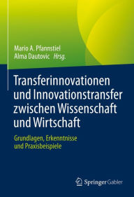 Title: Transferinnovationen und Innovationstransfer zwischen Wissenschaft und Wirtschaft: Grundlagen, Erkenntnisse und Praxisbeispiele, Author: Mario A. Pfannstiel