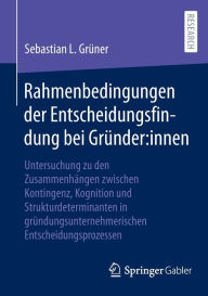 Title: Rahmenbedingungen der Entscheidungsfindung bei Gründer:innen: Untersuchung zu den Zusammenhängen zwischen Kontingenz, Kognition und Strukturdeterminanten in gründungsunternehmerischen Entscheidungsprozessen, Author: Sebastian L. Grüner