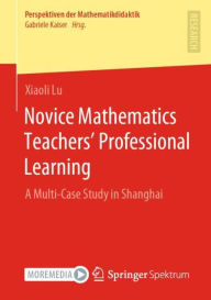 Title: Novice Mathematics Teachers' Professional Learning: A Multi-Case Study in Shanghai, Author: Xiaoli Lu