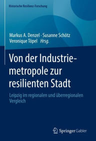 Title: Von der Industriemetropole zur resilienten Stadt: Leipzig im regionalen und überregionalen Vergleich, Author: Markus A. Denzel