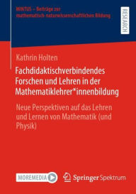 Title: Fachdidaktischverbindendes Forschen und Lehren in der Mathematiklehrer*innenbildung: Neue Perspektiven auf das Lehren und Lernen von Mathematik (und Physik), Author: Kathrin Holten