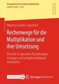 Title: Rechenwege für die Multiplikation und ihre Umsetzung: Einsicht in operative Beziehungen erlangen und aufgabenadäquat anwenden, Author: Martina Greiler-Zauchner