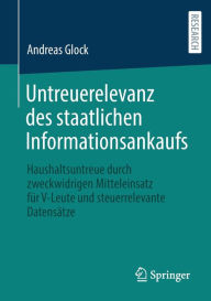 Title: Untreuerelevanz des staatlichen Informationsankaufs: Haushaltsuntreue durch zweckwidrigen Mitteleinsatz für V-Leute und steuerrelevante Datensätze, Author: Andreas Glock