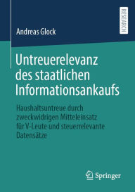 Title: Untreuerelevanz des staatlichen Informationsankaufs: Haushaltsuntreue durch zweckwidrigen Mitteleinsatz für V-Leute und steuerrelevante Datensätze, Author: Andreas Glock