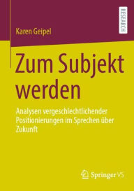Title: Zum Subjekt werden: Analysen vergeschlechtlichender Positionierungen im Sprechen über Zukunft, Author: Karen Geipel