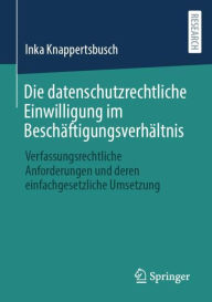 Title: Die datenschutzrechtliche Einwilligung im Beschäftigungsverhältnis: Verfassungsrechtliche Anforderungen und deren einfachgesetzliche Umsetzung, Author: Inka Knappertsbusch