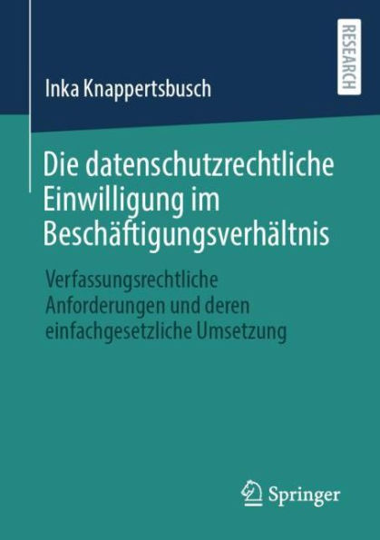 Die datenschutzrechtliche Einwilligung im Beschäftigungsverhältnis: Verfassungsrechtliche Anforderungen und deren einfachgesetzliche Umsetzung