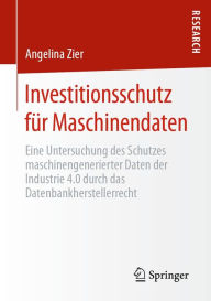 Title: Investitionsschutz für Maschinendaten: Eine Untersuchung des Schutzes maschinengenerierter Daten der Industrie 4.0 durch das Datenbankherstellerrecht, Author: Angelina Zier