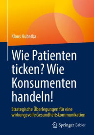 Title: Wie Patienten ticken? Wie Konsumenten handeln!: Strategische Überlegungen für eine wirkungsvolle Gesundheitskommunikation, Author: Klaus Hubatka