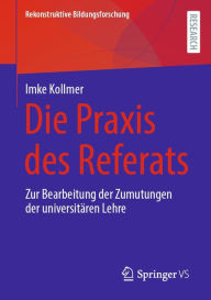 Title: Die Praxis des Referats: Zur Bearbeitung der Zumutungen der universitären Lehre, Author: Imke Kollmer