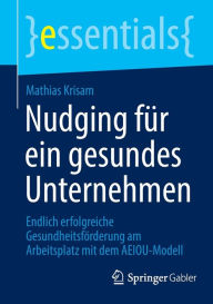 Title: Nudging für ein gesundes Unternehmen: Endlich erfolgreiche Gesundheitsförderung am Arbeitsplatz mit dem AEIOU-Modell, Author: Mathias Krisam