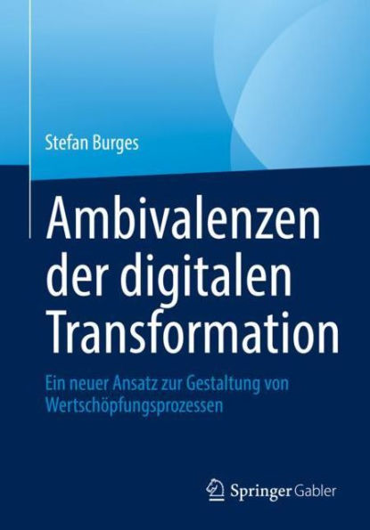Ambivalenzen der digitalen Transformation: Ein neuer Ansatz zur Gestaltung von Wertschï¿½pfungsprozessen