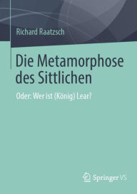 Title: Die Metamorphose des Sittlichen: Oder: Wer ist (König) Lear?, Author: Richard Raatzsch