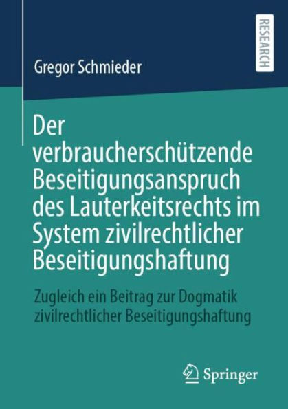 Der verbraucherschï¿½tzende Beseitigungsanspruch des Lauterkeitsrechts im System zivilrechtlicher Beseitigungshaftung: Zugleich ein Beitrag zur Dogmatik zivilrechtlicher Beseitigungshaftung