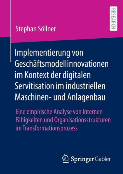 Implementierung von Geschï¿½ftsmodellinnovationen im Kontext der digitalen Servitisation industriellen Maschinen- und Anlagenbau: Eine empirische Analyse internen Fï¿½higkeiten Organisationsstrukturen Transformationsprozess