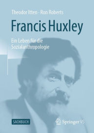 Title: Francis Huxley: Ein Leben für die Sozialanthropologie, Author: Theodor Itten