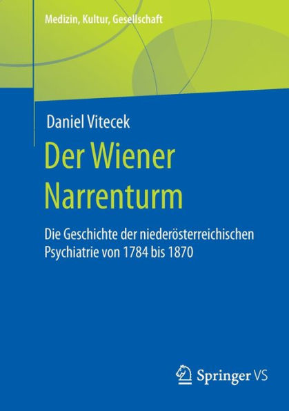 Der Wiener Narrenturm: Die Geschichte der niederï¿½sterreichischen Psychiatrie von 1784 bis 1870