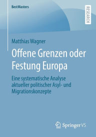 Title: Offene Grenzen oder Festung Europa: Eine systematische Analyse aktueller politischer Asyl- und Migrationskonzepte, Author: Matthias Wagner