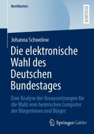Title: Die elektronische Wahl des Deutschen Bundestages: Eine Analyse der Voraussetzungen fï¿½r die Wahl vom heimischen Computer der Bï¿½rgerinnen und Bï¿½rger, Author: Johanna Schwolow