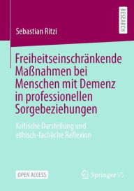 Title: Freiheitseinschränkende Maßnahmen bei Menschen mit Demenz in professionellen Sorgebeziehungen: Kritische Darstellung und ethisch-fachliche Reflexion, Author: Sebastian Ritzi