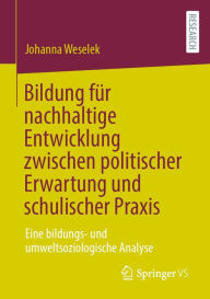 Title: Bildung für nachhaltige Entwicklung zwischen politischer Erwartung und schulischer Praxis: Eine bildungs- und umweltsoziologische Analyse, Author: Johanna Weselek