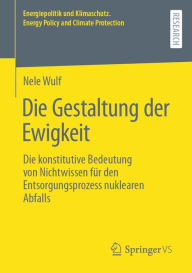 Title: Die Gestaltung der Ewigkeit: Die konstitutive Bedeutung von Nichtwissen für den Entsorgungsprozess nuklearen Abfalls, Author: Nele Wulf