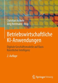 Title: Betriebswirtschaftliche KI-Anwendungen: Digitale Geschäftsmodelle auf Basis Künstlicher Intelligenz, Author: Christian Aichele
