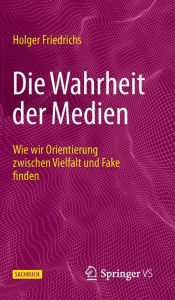 Title: Die Wahrheit der Medien: Wie wir Orientierung zwischen Vielfalt und Fake finden, Author: Holger Friedrichs