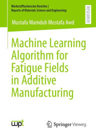 Title: Machine Learning Algorithm for Fatigue Fields in Additive Manufacturing, Author: Mustafa Mamduh Mustafa Awd