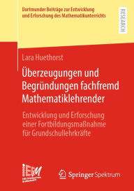 Title: Überzeugungen und Begründungen fachfremd Mathematiklehrender: Entwicklung und Erforschung einer Fortbildungsmaßnahme für Grundschullehrkräfte, Author: Lara Huethorst