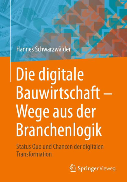 Die digitale Bauwirtschaft - Wege aus der Branchenlogik: Status Quo und Chancen der digitalen Transformation