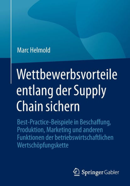 Wettbewerbsvorteile entlang der Supply Chain sichern: Best-Practice-Beispiele in Beschaffung, Produktion, Marketing und anderen Funktionen der betriebswirtschaftlichen Wertschï¿½pfungskette