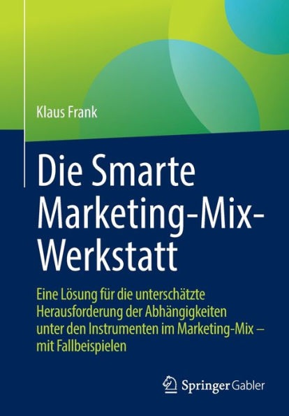 Die Smarte Marketing-Mix-Werkstatt: Eine Lösung für die unterschätzte Herausforderung der Abhängigkeiten unter den Instrumenten im Marketing-Mix - mit Fallbeispielen