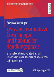 Title: Zwischen normativen Erwartungen und habitueller Handlungspraxis: Eine rekonstruktive Studie zum unterrichtlichen Medienhandeln von Lehrpersonen, Author: Andreas Dertinger