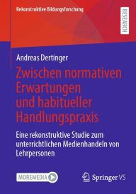 Title: Zwischen normativen Erwartungen und habitueller Handlungspraxis: Eine rekonstruktive Studie zum unterrichtlichen Medienhandeln von Lehrpersonen, Author: Andreas Dertinger